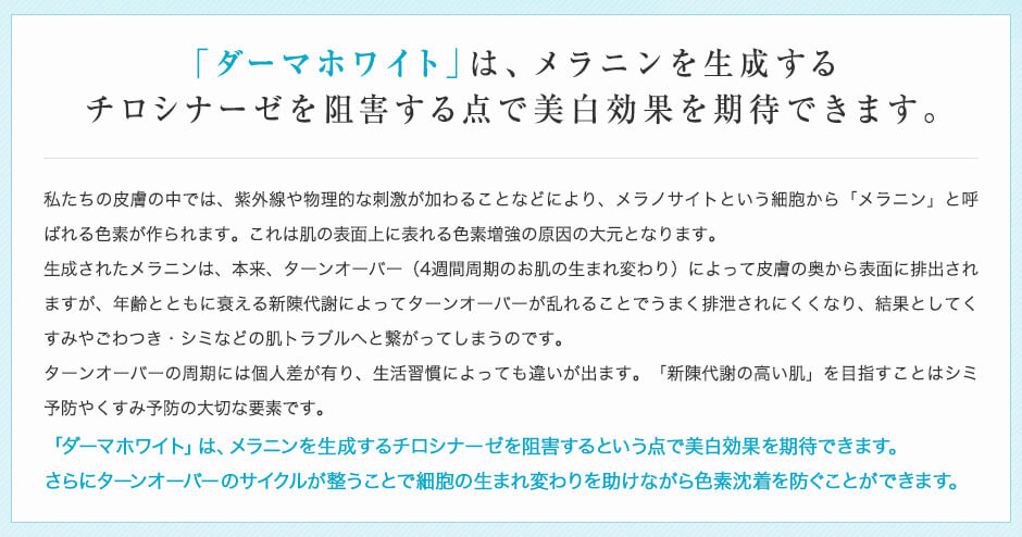 「ダーマホワイト」は、メラニンを生成する チロシナーゼを阻害する点で美白効果を期待できます。
