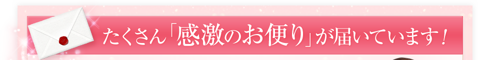 たくさんの「感激のお便り」が届いています！