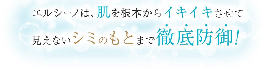 エルシーノは、肌を根本から活性化させて見えないシミのもとまで徹底防御！