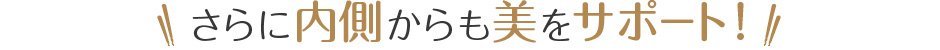 さらに内側からも美をサポート！